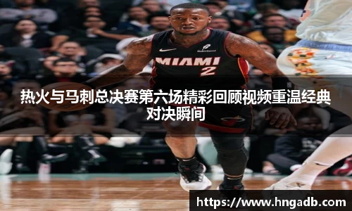 热火与马刺总决赛第六场精彩回顾视频重温经典对决瞬间