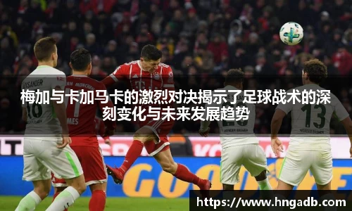 梅加与卡加马卡的激烈对决揭示了足球战术的深刻变化与未来发展趋势
