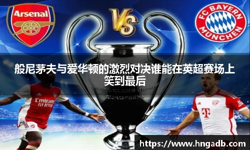 般尼茅夫与爱华顿的激烈对决谁能在英超赛场上笑到最后